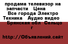 продама телевизор на запчасти › Цена ­ 500 - Все города Электро-Техника » Аудио-видео   . Брянская обл.,Сельцо г.